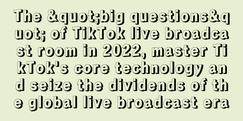 The "big questions" of TikTok live broadcast room in 2022, master TikTok's core technology and seize the dividends of the global live broadcast era