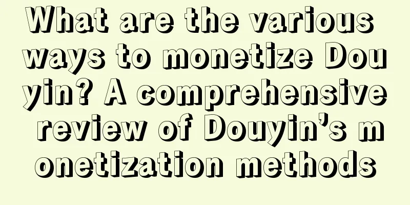 What are the various ways to monetize Douyin? A comprehensive review of Douyin’s monetization methods