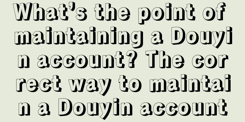 What’s the point of maintaining a Douyin account? The correct way to maintain a Douyin account