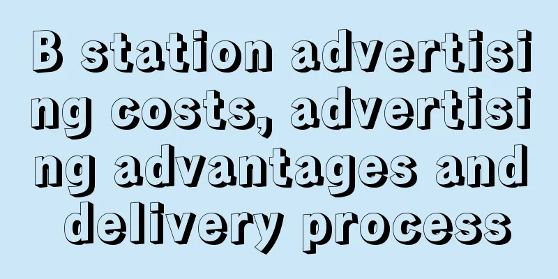 B station advertising costs, advertising advantages and delivery process