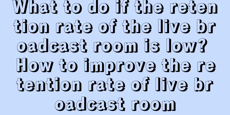 What to do if the retention rate of the live broadcast room is low? How to improve the retention rate of live broadcast room