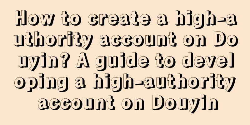 How to create a high-authority account on Douyin? A guide to developing a high-authority account on Douyin