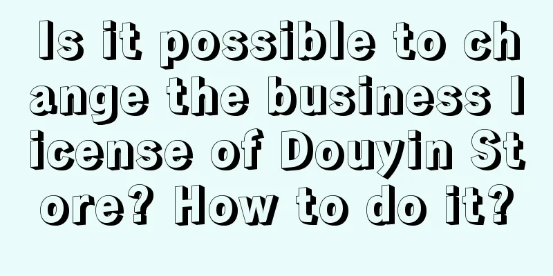 Is it possible to change the business license of Douyin Store? How to do it?