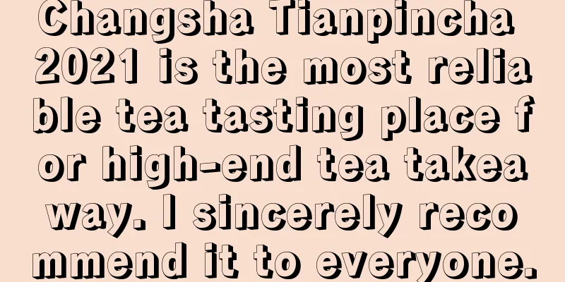 Changsha Tianpincha 2021 is the most reliable tea tasting place for high-end tea takeaway. I sincerely recommend it to everyone.