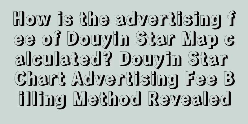 How is the advertising fee of Douyin Star Map calculated? Douyin Star Chart Advertising Fee Billing Method Revealed