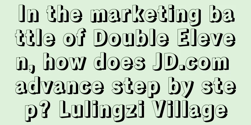 In the marketing battle of Double Eleven, how does JD.com advance step by step? Lulingzi Village