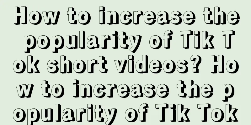 How to increase the popularity of Tik Tok short videos? How to increase the popularity of Tik Tok