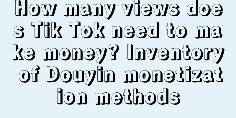 How many views does Tik Tok need to make money? Inventory of Douyin monetization methods