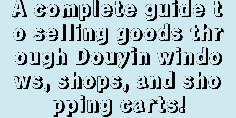 A complete guide to selling goods through Douyin windows, shops, and shopping carts!