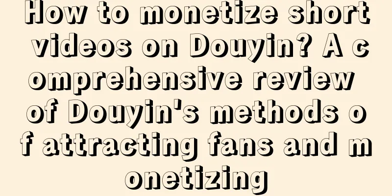 How to monetize short videos on Douyin? A comprehensive review of Douyin's methods of attracting fans and monetizing