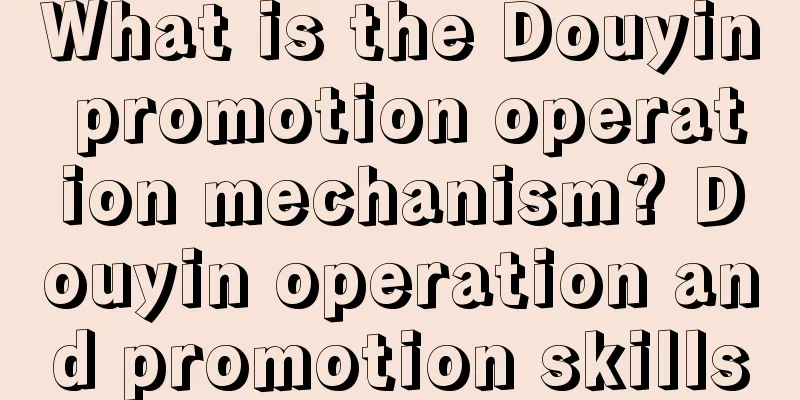 What is the Douyin promotion operation mechanism? Douyin operation and promotion skills