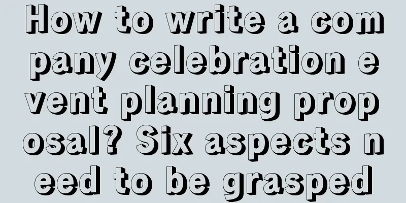 How to write a company celebration event planning proposal? Six aspects need to be grasped