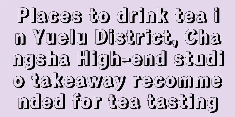 Places to drink tea in Yuelu District, Changsha High-end studio takeaway recommended for tea tasting