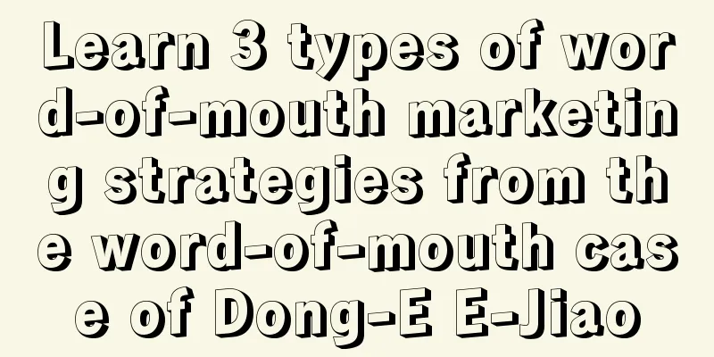 Learn 3 types of word-of-mouth marketing strategies from the word-of-mouth case of Dong-E E-Jiao