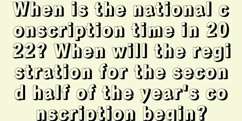 When is the national conscription time in 2022? When will the registration for the second half of the year's conscription begin?