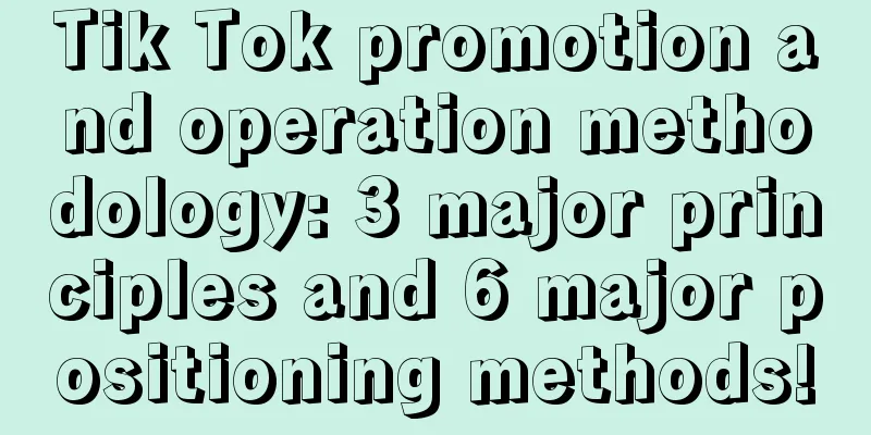 Tik Tok promotion and operation methodology: 3 major principles and 6 major positioning methods!