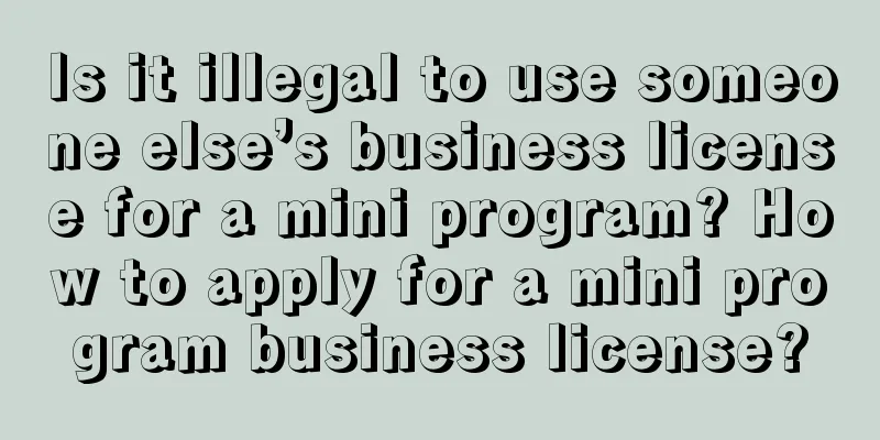 Is it illegal to use someone else’s business license for a mini program? How to apply for a mini program business license?