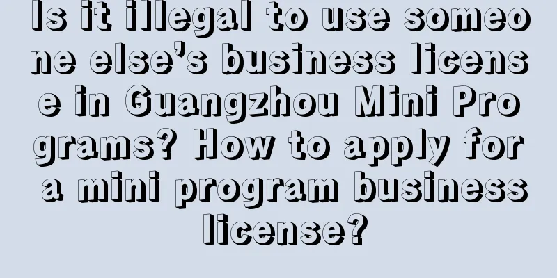 Is it illegal to use someone else’s business license in Guangzhou Mini Programs? How to apply for a mini program business license?