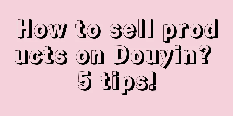 How to sell products on Douyin? 5 tips!