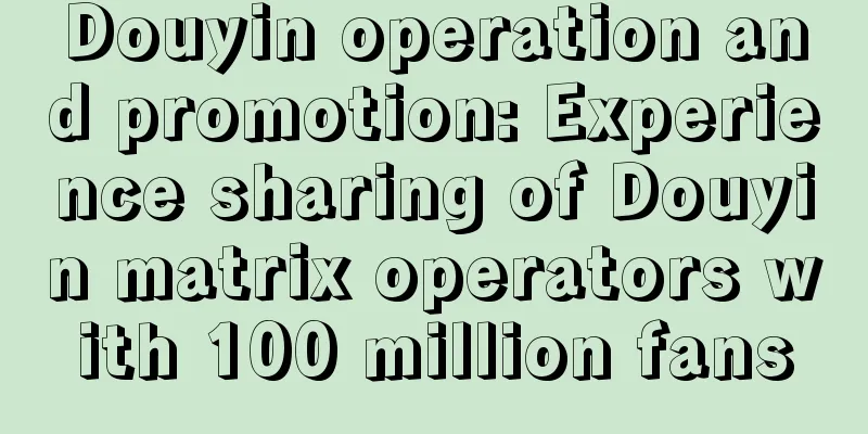 Douyin operation and promotion: Experience sharing of Douyin matrix operators with 100 million fans