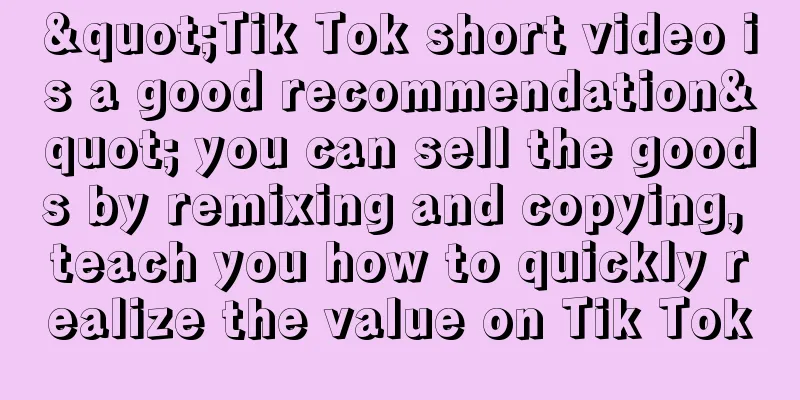 "Tik Tok short video is a good recommendation" you can sell the goods by remixing and copying, teach you how to quickly realize the value on Tik Tok