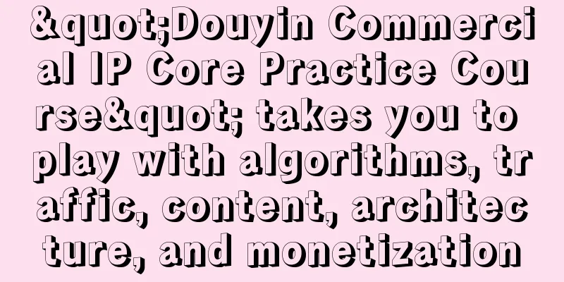 "Douyin Commercial IP Core Practice Course" takes you to play with algorithms, traffic, content, architecture, and monetization