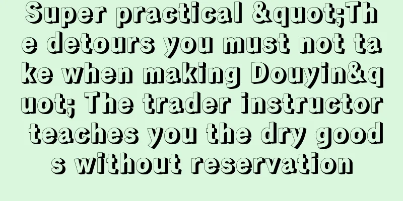 Super practical "The detours you must not take when making Douyin" The trader instructor teaches you the dry goods without reservation