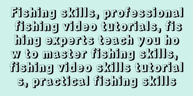 Fishing skills, professional fishing video tutorials, fishing experts teach you how to master fishing skills, fishing video skills tutorials, practical fishing skills