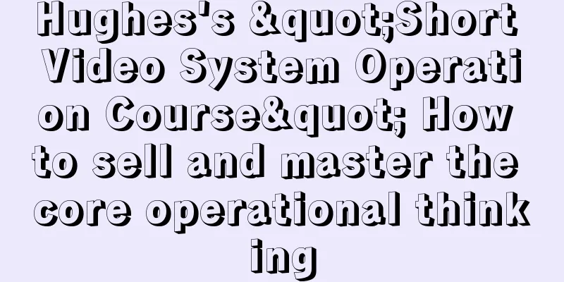 Hughes's "Short Video System Operation Course" How to sell and master the core operational thinking