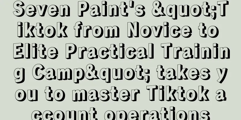 Seven Paint's "Tiktok from Novice to Elite Practical Training Camp" takes you to master Tiktok account operations