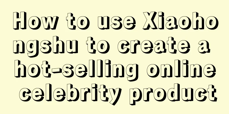 How to use Xiaohongshu to create a hot-selling online celebrity product