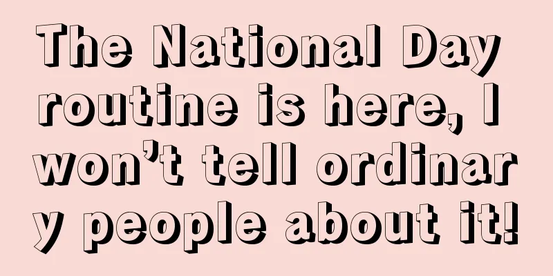 The National Day routine is here, I won’t tell ordinary people about it!