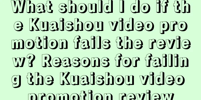 What should I do if the Kuaishou video promotion fails the review? Reasons for failing the Kuaishou video promotion review