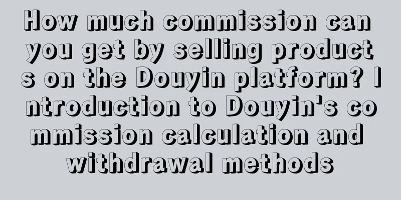 How much commission can you get by selling products on the Douyin platform? Introduction to Douyin's commission calculation and withdrawal methods