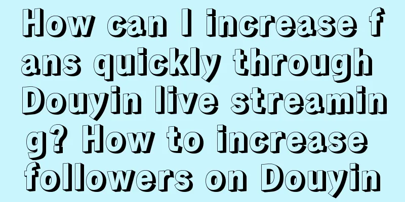 How can I increase fans quickly through Douyin live streaming? How to increase followers on Douyin