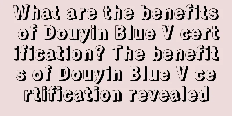 What are the benefits of Douyin Blue V certification? The benefits of Douyin Blue V certification revealed