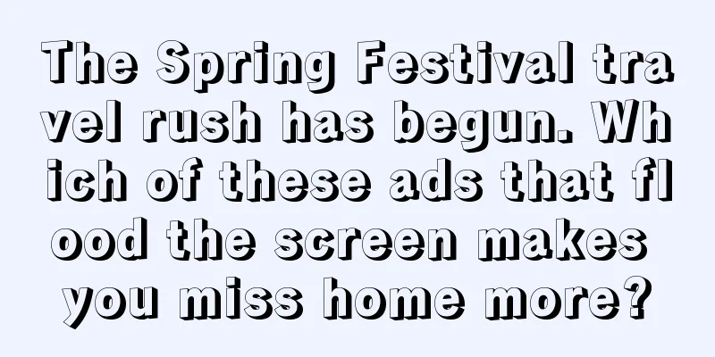 The Spring Festival travel rush has begun. Which of these ads that flood the screen makes you miss home more?