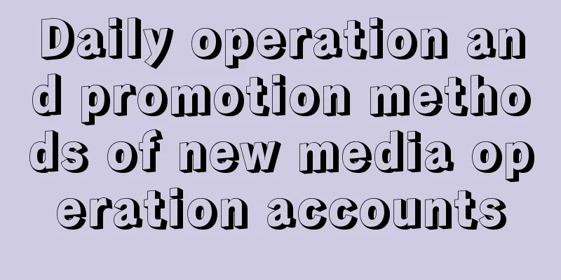 Daily operation and promotion methods of new media operation accounts