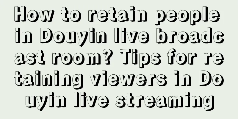 How to retain people in Douyin live broadcast room? Tips for retaining viewers in Douyin live streaming