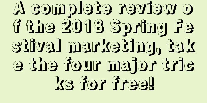 A complete review of the 2018 Spring Festival marketing, take the four major tricks for free!