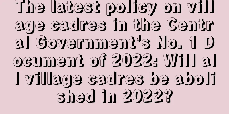 The latest policy on village cadres in the Central Government’s No. 1 Document of 2022: Will all village cadres be abolished in 2022?