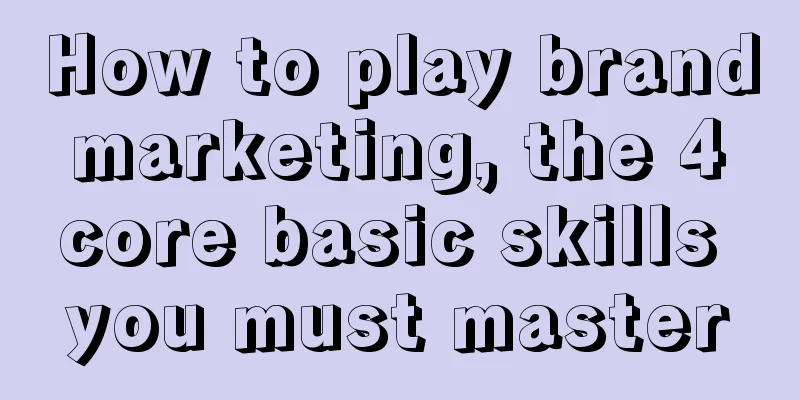 How to play brand marketing, the 4 core basic skills you must master