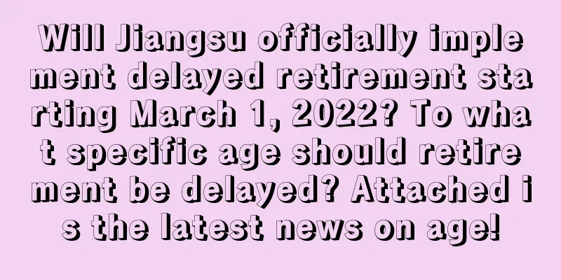 Will Jiangsu officially implement delayed retirement starting March 1, 2022? To what specific age should retirement be delayed? Attached is the latest news on age!