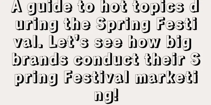 A guide to hot topics during the Spring Festival. Let’s see how big brands conduct their Spring Festival marketing!