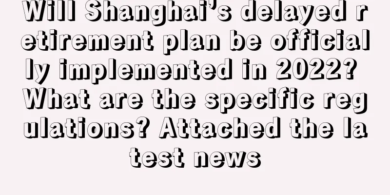 Will Shanghai’s delayed retirement plan be officially implemented in 2022? What are the specific regulations? Attached the latest news