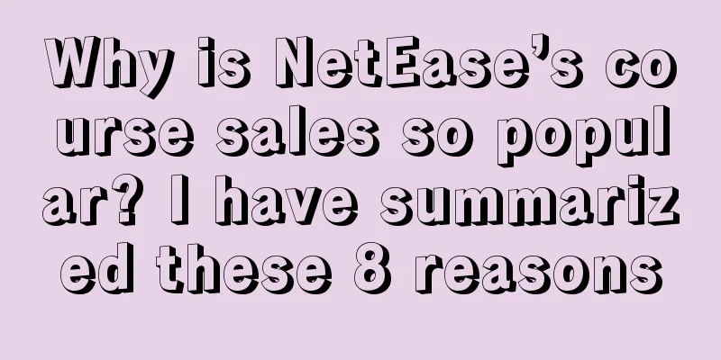 Why is NetEase’s course sales so popular? I have summarized these 8 reasons