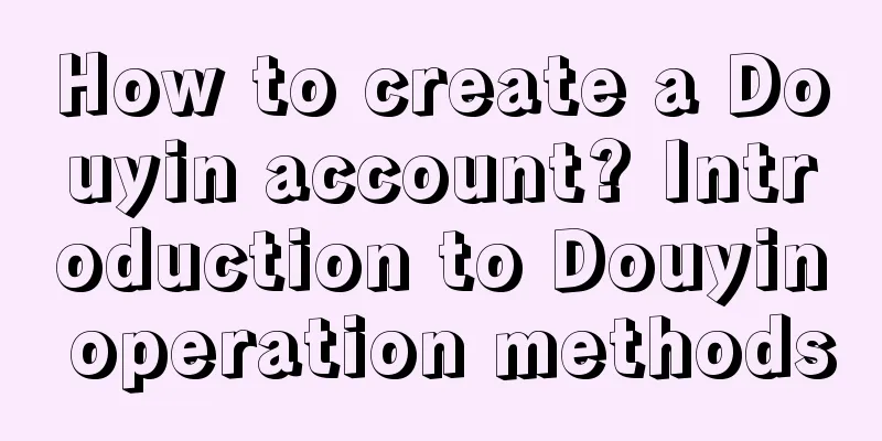 How to create a Douyin account? Introduction to Douyin operation methods