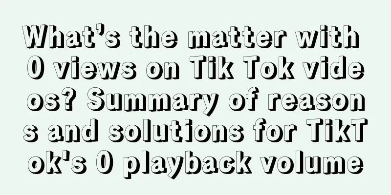 What’s the matter with 0 views on Tik Tok videos? Summary of reasons and solutions for TikTok's 0 playback volume