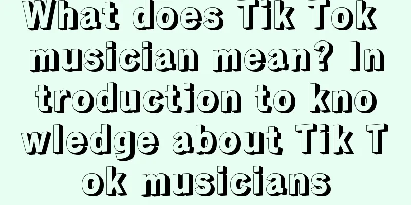 What does Tik Tok musician mean? Introduction to knowledge about Tik Tok musicians