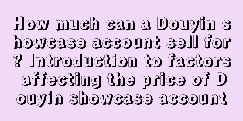 How much can a Douyin showcase account sell for? Introduction to factors affecting the price of Douyin showcase account